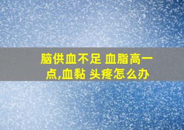 脑供血不足 血脂高一点,血黏 头疼怎么办